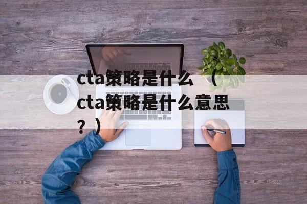 cta策略是什么 （cta策略是什么意思？）