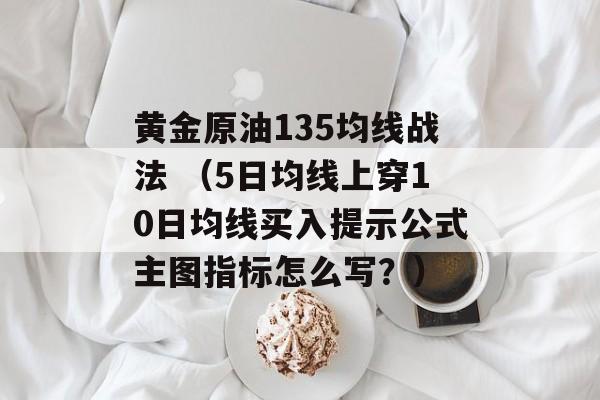 黄金原油135均线战法 （5日均线上穿10日均线买入提示公式主图指标怎么写？）