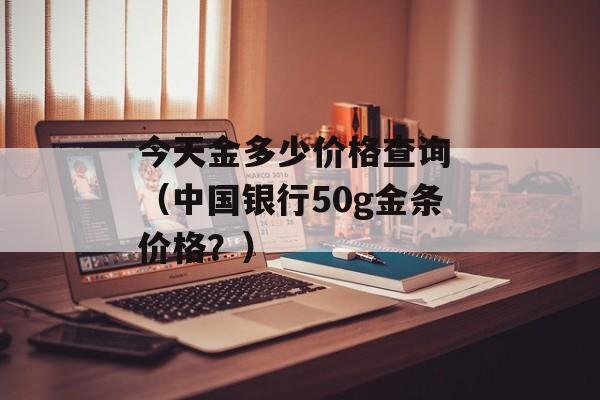 今天金多少价格查询 （中国银行50g金条价格？）