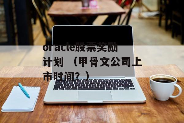 oracle股票奖励计划 （甲骨文公司上市时间？）