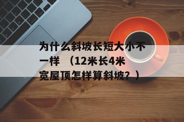 为什么斜坡长短大小不一样 （12米长4米宽屋顶怎样算斜坡？）