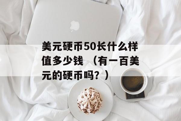 美元硬币50长什么样值多少钱 （有一百美元的硬币吗？）