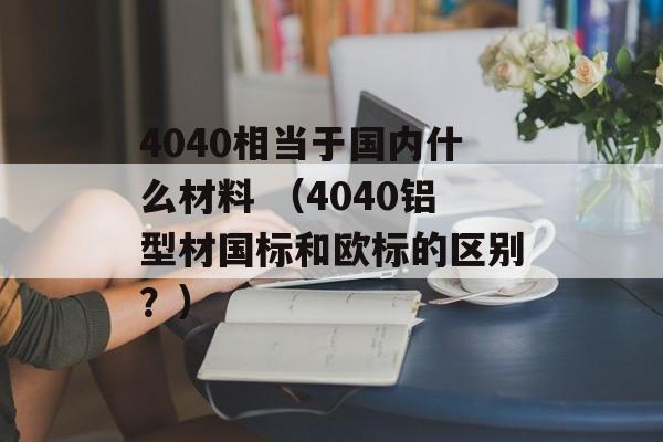 4040相当于国内什么材料 （4040铝型材国标和欧标的区别？）