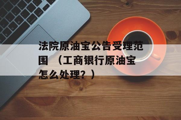 法院原油宝公告受理范围 （工商银行原油宝怎么处理？）