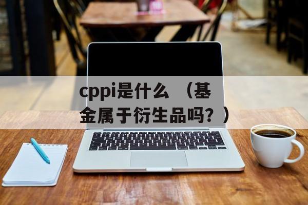 cppi是什么 （基金属于衍生品吗？）