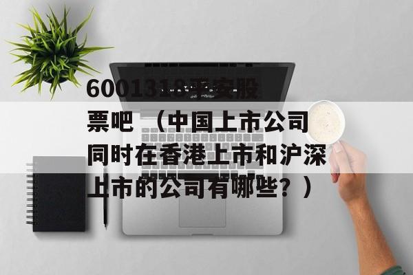 6001318平安股票吧 （中国上市公司同时在香港上市和沪深上市的公司有哪些？）