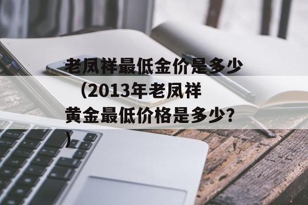 老凤祥最低金价是多少 （2013年老凤祥黄金最低价格是多少？）