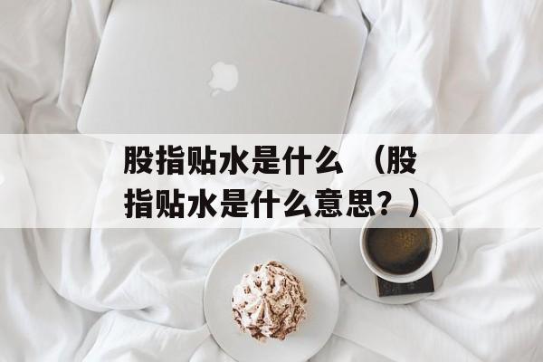 股指贴水是什么 （股指贴水是什么意思？）