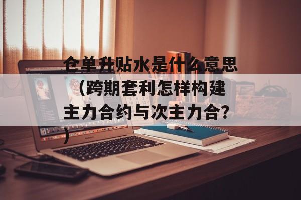 仓单升贴水是什么意思 （跨期套利怎样构建主力合约与次主力合？）