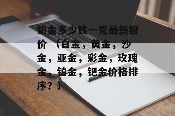 铂金多少钱一克最新报价 （白金，黄金，沙金，亚金，彩金，玫瑰金，铂金，钯金价格排序？）