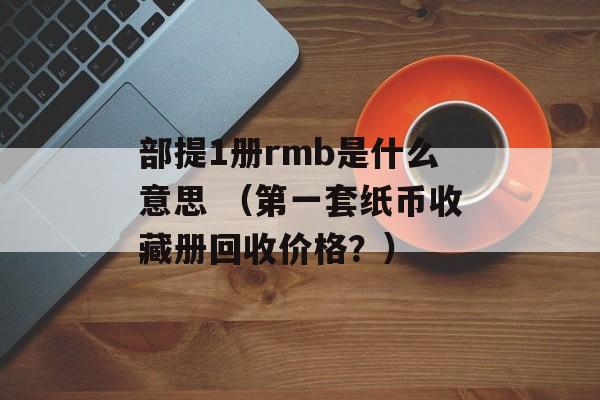 部提1册rmb是什么意思 （第一套纸币收藏册回收价格？）