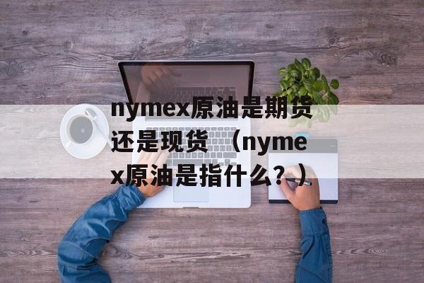 nymex原油是期货还是现货 （nymex原油是指什么？）