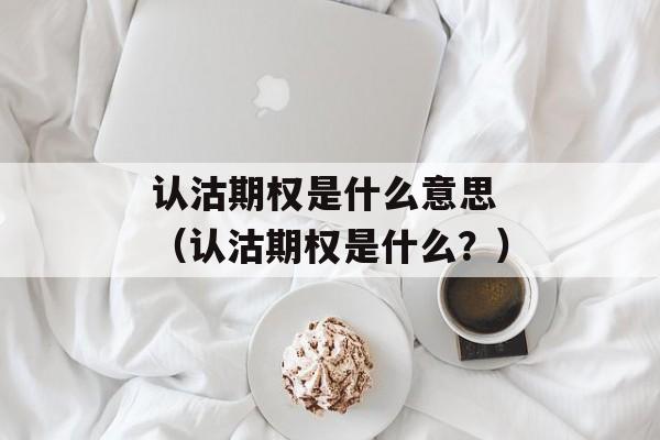 认沽期权是什么意思 （认沽期权是什么？）