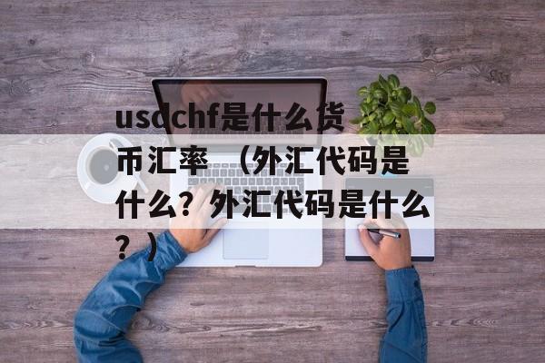 usdchf是什么货币汇率 （外汇代码是什么？外汇代码是什么？）