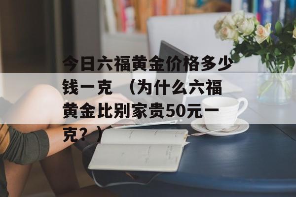 今日六福黄金价格多少钱一克 （为什么六福黄金比别家贵50元一克？）