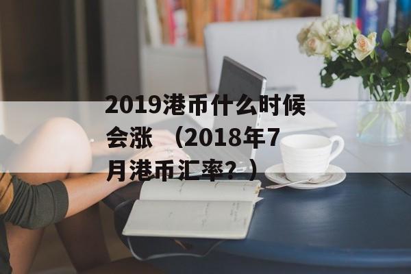 2019港币什么时候会涨 （2018年7月港币汇率？）