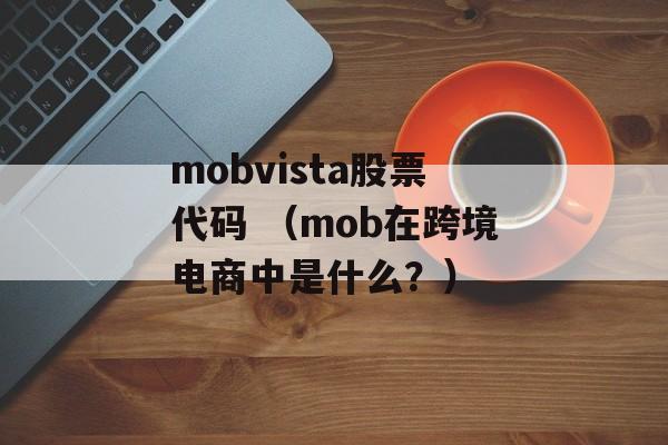 mobvista股票代码 （mob在跨境电商中是什么？）